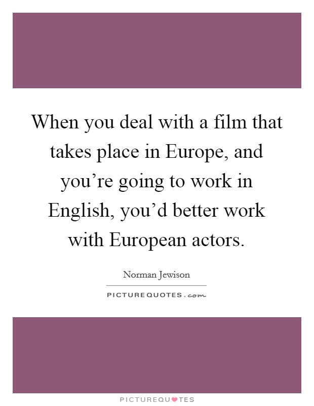 When you deal with a film that takes place in Europe, and you're going to work in English, you'd better work with European actors. Picture Quote #1