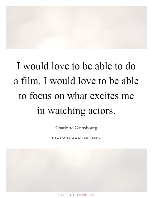 I would love to be able to do a film. I would love to be able to focus on what excites me in watching actors. Picture Quote #1
