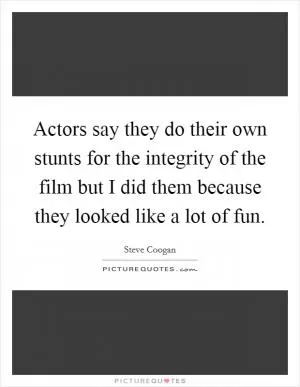 Actors say they do their own stunts for the integrity of the film but I did them because they looked like a lot of fun Picture Quote #1