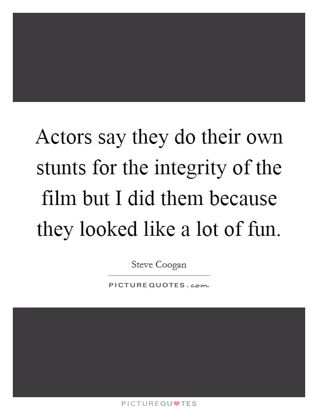 Actors say they do their own stunts for the integrity of the film but I did them because they looked like a lot of fun. Picture Quote #1