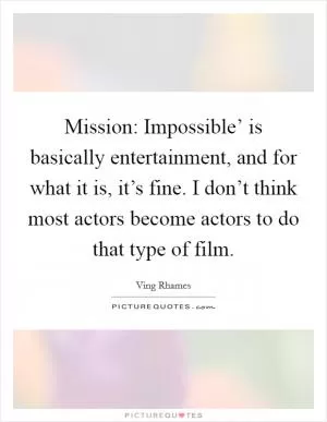 Mission: Impossible’ is basically entertainment, and for what it is, it’s fine. I don’t think most actors become actors to do that type of film Picture Quote #1