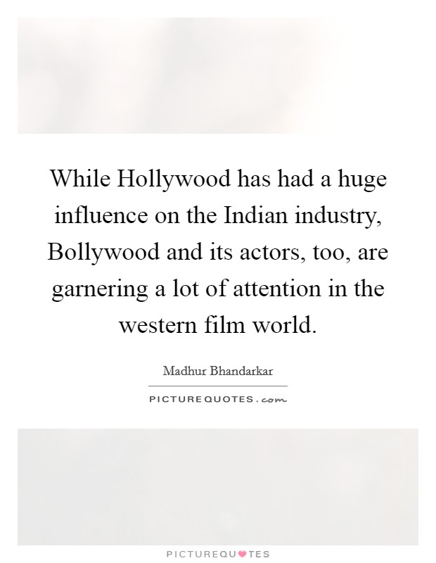While Hollywood has had a huge influence on the Indian industry, Bollywood and its actors, too, are garnering a lot of attention in the western film world. Picture Quote #1