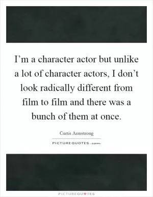 I’m a character actor but unlike a lot of character actors, I don’t look radically different from film to film and there was a bunch of them at once Picture Quote #1