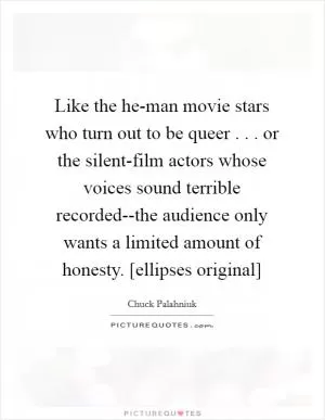 Like the he-man movie stars who turn out to be queer . . . or the silent-film actors whose voices sound terrible recorded--the audience only wants a limited amount of honesty. [ellipses original] Picture Quote #1