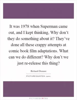 It was 1978 when Superman came out, and I kept thinking, Why don’t they do something about it? They’ve done all these crappy attempts at comic book film adaptations. What can we do different? Why don’t we just re-release this thing? Picture Quote #1
