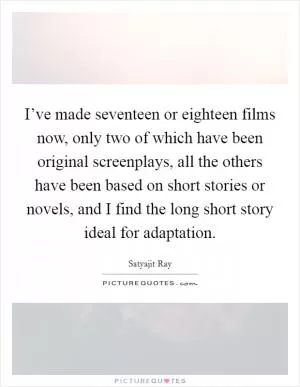 I’ve made seventeen or eighteen films now, only two of which have been original screenplays, all the others have been based on short stories or novels, and I find the long short story ideal for adaptation Picture Quote #1