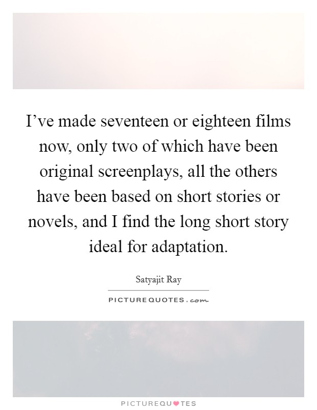 I've made seventeen or eighteen films now, only two of which have been original screenplays, all the others have been based on short stories or novels, and I find the long short story ideal for adaptation. Picture Quote #1