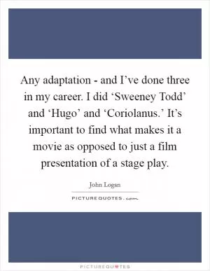 Any adaptation - and I’ve done three in my career. I did ‘Sweeney Todd’ and ‘Hugo’ and ‘Coriolanus.’ It’s important to find what makes it a movie as opposed to just a film presentation of a stage play Picture Quote #1