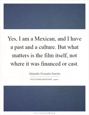 Yes, I am a Mexican, and I have a past and a culture. But what matters is the film itself, not where it was financed or cast Picture Quote #1