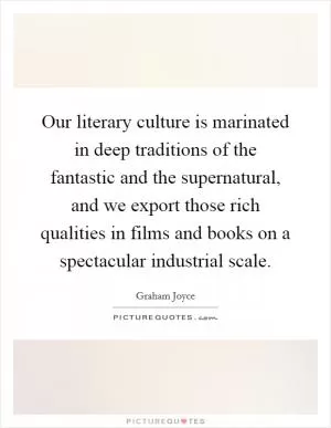Our literary culture is marinated in deep traditions of the fantastic and the supernatural, and we export those rich qualities in films and books on a spectacular industrial scale Picture Quote #1