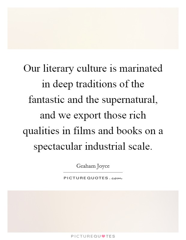 Our literary culture is marinated in deep traditions of the fantastic and the supernatural, and we export those rich qualities in films and books on a spectacular industrial scale. Picture Quote #1