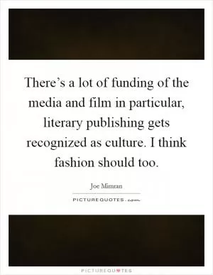 There’s a lot of funding of the media and film in particular, literary publishing gets recognized as culture. I think fashion should too Picture Quote #1