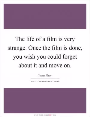 The life of a film is very strange. Once the film is done, you wish you could forget about it and move on Picture Quote #1