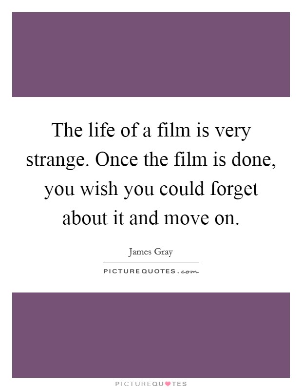 The life of a film is very strange. Once the film is done, you wish you could forget about it and move on. Picture Quote #1