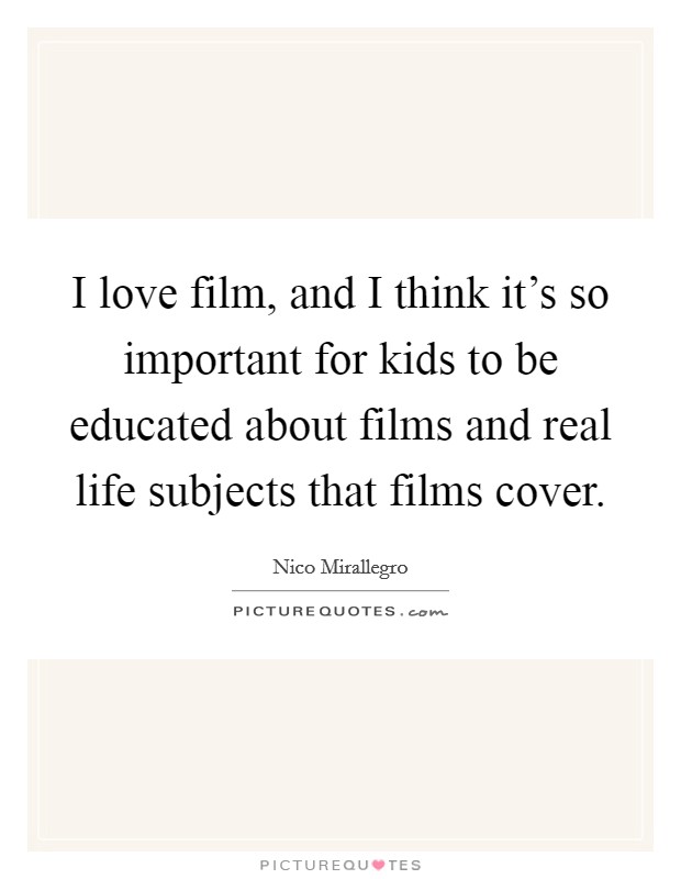 I love film, and I think it's so important for kids to be educated about films and real life subjects that films cover. Picture Quote #1