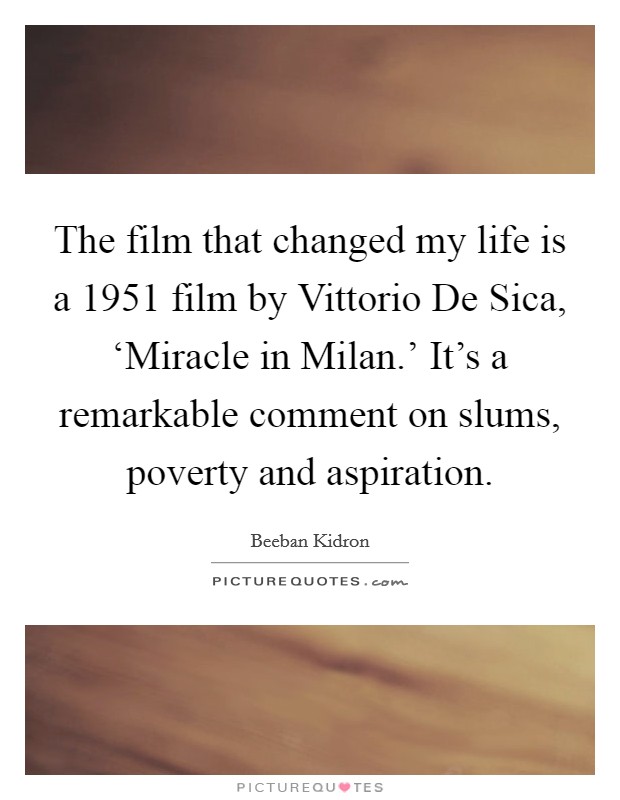 The film that changed my life is a 1951 film by Vittorio De Sica, ‘Miracle in Milan.' It's a remarkable comment on slums, poverty and aspiration. Picture Quote #1