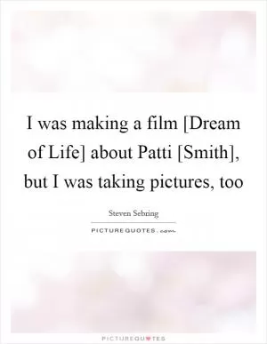 I was making a film [Dream of Life] about Patti [Smith], but I was taking pictures, too Picture Quote #1