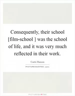 Consequently, their school [film-school ] was the school of life, and it was very much reflected in their work Picture Quote #1