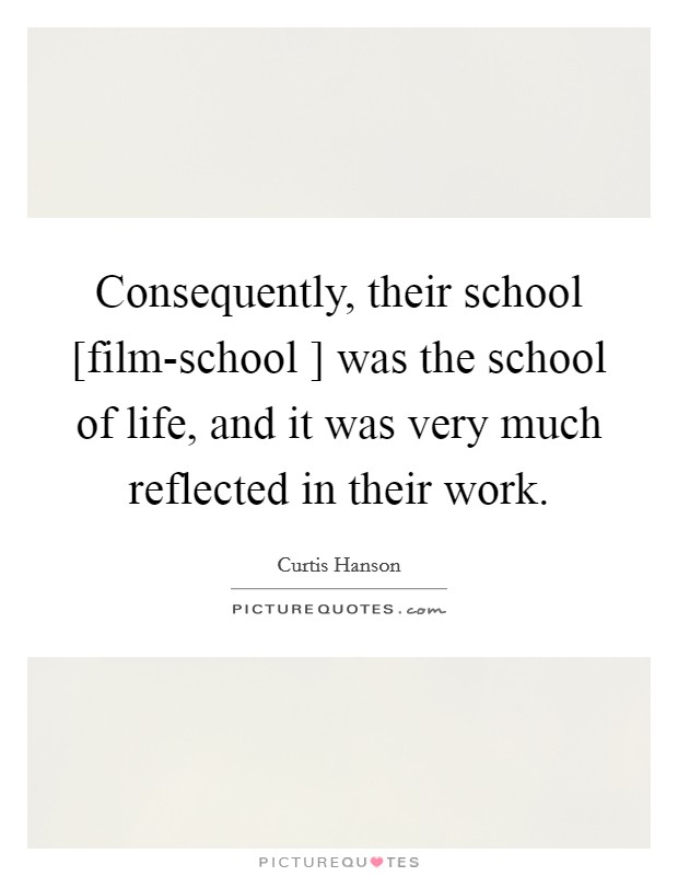 Consequently, their school [film-school ] was the school of life, and it was very much reflected in their work. Picture Quote #1