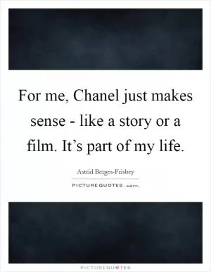For me, Chanel just makes sense - like a story or a film. It’s part of my life Picture Quote #1