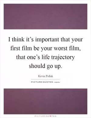 I think it’s important that your first film be your worst film, that one’s life trajectory should go up Picture Quote #1