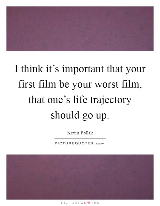 I think it's important that your first film be your worst film, that one's life trajectory should go up. Picture Quote #1