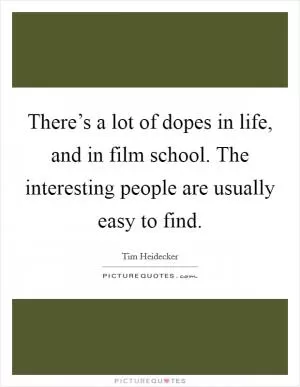 There’s a lot of dopes in life, and in film school. The interesting people are usually easy to find Picture Quote #1