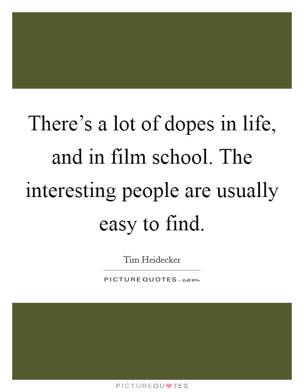 There's a lot of dopes in life, and in film school. The interesting people are usually easy to find. Picture Quote #1