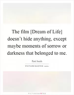 The film [Dream of Life] doesn’t hide anything, except maybe moments of sorrow or darkness that belonged to me Picture Quote #1