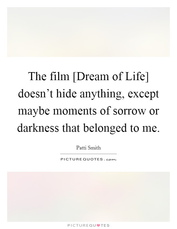 The film [Dream of Life] doesn't hide anything, except maybe moments of sorrow or darkness that belonged to me. Picture Quote #1