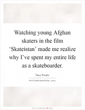 Watching young Afghan skaters in the film ‘Skateistan’ made me realize why I’ve spent my entire life as a skateboarder Picture Quote #1