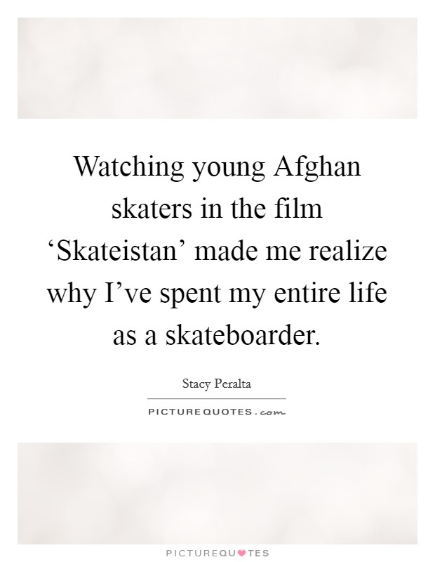 Watching young Afghan skaters in the film ‘Skateistan' made me realize why I've spent my entire life as a skateboarder. Picture Quote #1