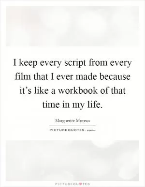 I keep every script from every film that I ever made because it’s like a workbook of that time in my life Picture Quote #1