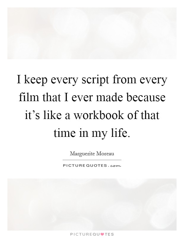 I keep every script from every film that I ever made because it's like a workbook of that time in my life. Picture Quote #1