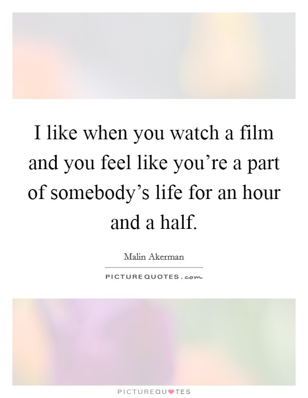 I like when you watch a film and you feel like you're a part of somebody's life for an hour and a half. Picture Quote #1