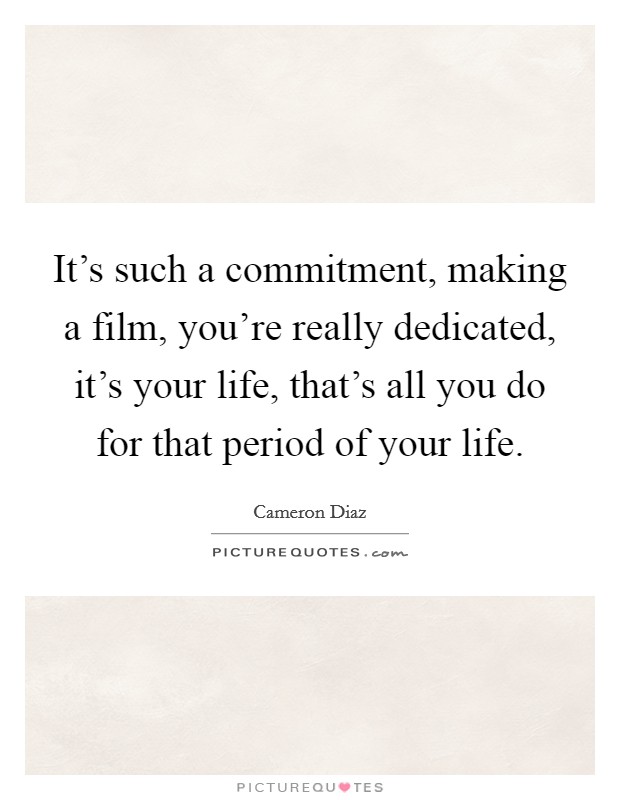 It's such a commitment, making a film, you're really dedicated, it's your life, that's all you do for that period of your life. Picture Quote #1