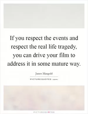 If you respect the events and respect the real life tragedy, you can drive your film to address it in some mature way Picture Quote #1