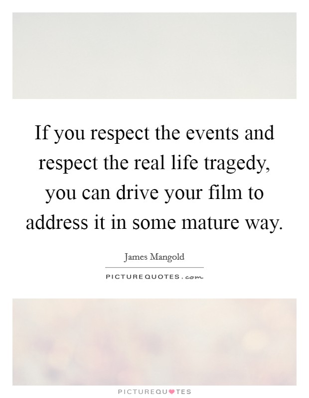 If you respect the events and respect the real life tragedy, you can drive your film to address it in some mature way. Picture Quote #1