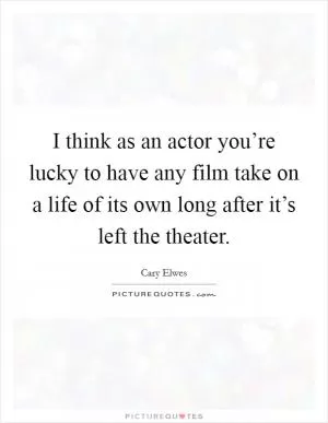 I think as an actor you’re lucky to have any film take on a life of its own long after it’s left the theater Picture Quote #1