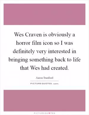 Wes Craven is obviously a horror film icon so I was definitely very interested in bringing something back to life that Wes had created Picture Quote #1