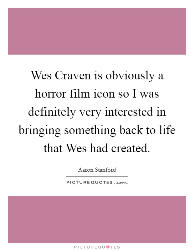 Wes Craven is obviously a horror film icon so I was definitely very interested in bringing something back to life that Wes had created. Picture Quote #1