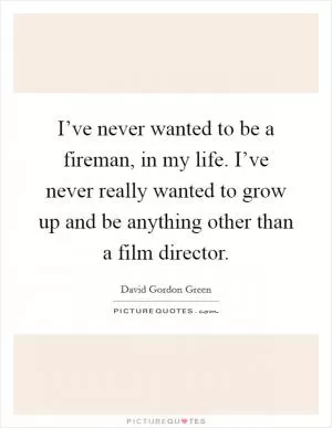 I’ve never wanted to be a fireman, in my life. I’ve never really wanted to grow up and be anything other than a film director Picture Quote #1