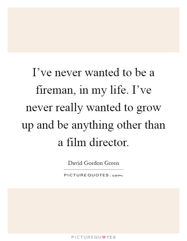 I've never wanted to be a fireman, in my life. I've never really wanted to grow up and be anything other than a film director. Picture Quote #1