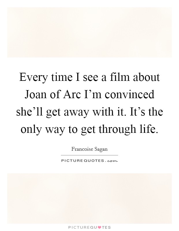 Every time I see a film about Joan of Arc I'm convinced she'll get away with it. It's the only way to get through life. Picture Quote #1