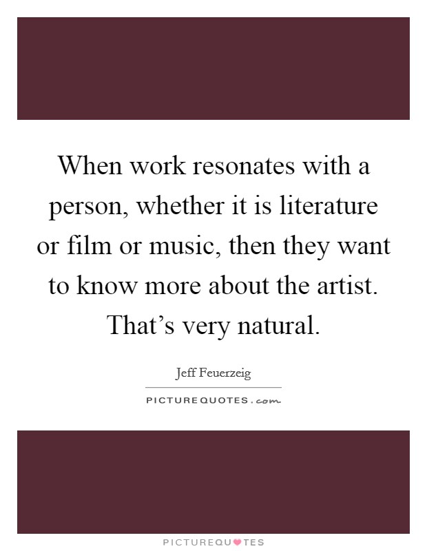 When work resonates with a person, whether it is literature or film or music, then they want to know more about the artist. That's very natural. Picture Quote #1