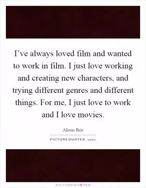 I’ve always loved film and wanted to work in film. I just love working and creating new characters, and trying different genres and different things. For me, I just love to work and I love movies Picture Quote #1
