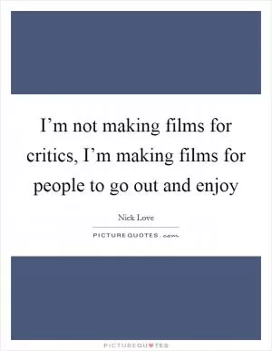 I’m not making films for critics, I’m making films for people to go out and enjoy Picture Quote #1