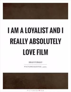 I am a loyalist and I really absolutely love film Picture Quote #1