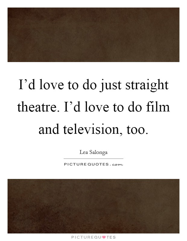 I'd love to do just straight theatre. I'd love to do film and television, too. Picture Quote #1