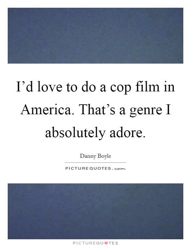 I'd love to do a cop film in America. That's a genre I absolutely adore. Picture Quote #1